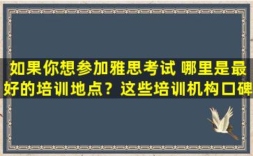 如果你想参加雅思考试 哪里是最好的培训地点？这些培训机构口碑都很好！